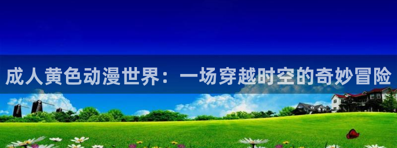 虫虫漫画网站在线看：成人黄色动漫世界：一场穿越时空的奇妙冒险