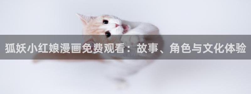 虫虫漫画免费阅读下拉式：狐妖小红娘漫画免费观看：故事、角色与文化体验