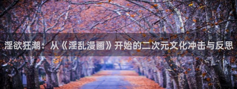 虫虫漫画热门漫画有哪些：淫欲狂潮：从《淫乱漫画》开始的二次元文化冲击与反思