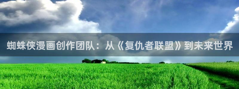 虫虫漫画免费页面在线看漫画：蜘蛛侠漫画创作团队：从《复仇者联盟》到未来世界